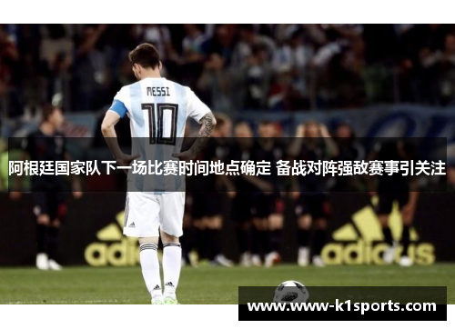 阿根廷国家队下一场比赛时间地点确定 备战对阵强敌赛事引关注