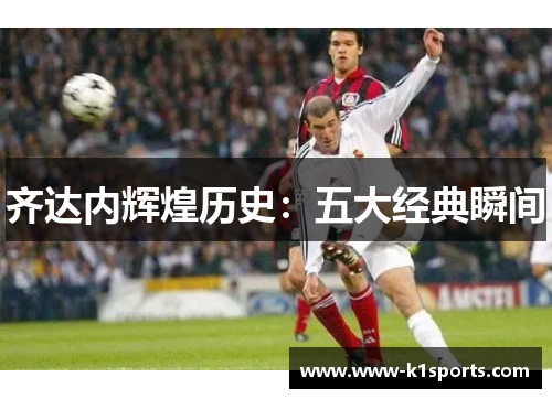 齐达内辉煌历史：五大经典瞬间